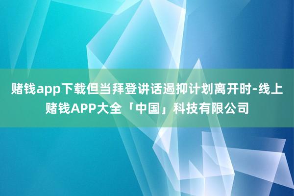 赌钱app下载但当拜登讲话遏抑计划离开时-线上赌钱APP大全「中国」科技有限公司