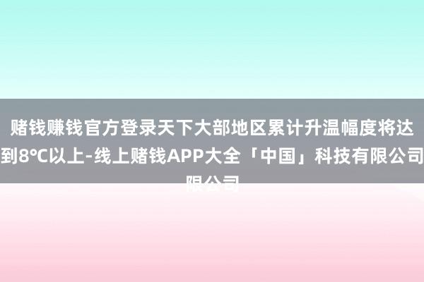 赌钱赚钱官方登录天下大部地区累计升温幅度将达到8℃以上-线上赌钱APP大全「中国」科技有限公司