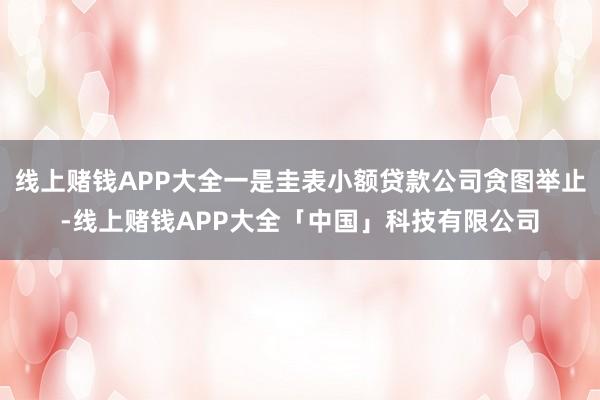 线上赌钱APP大全一是圭表小额贷款公司贪图举止-线上赌钱APP大全「中国」科技有限公司