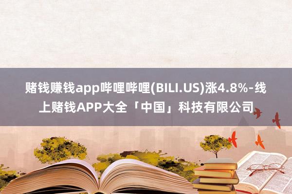 赌钱赚钱app哔哩哔哩(BILI.US)涨4.8%-线上赌钱APP大全「中国」科技有限公司