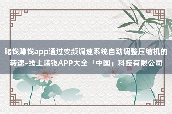 赌钱赚钱app通过变频调速系统自动调整压缩机的转速-线上赌钱APP大全「中国」科技有限公司