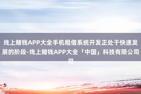 线上赌钱APP大全手机租借系统开发正处于快速发展的阶段-线上赌钱APP大全「中国」科技有限公司