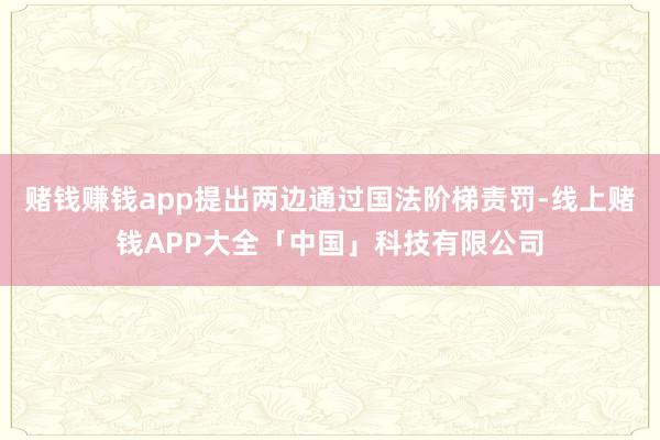 赌钱赚钱app提出两边通过国法阶梯责罚-线上赌钱APP大全「中国」科技有限公司