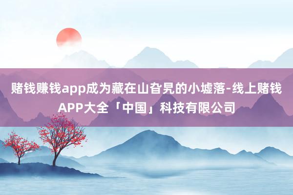 赌钱赚钱app成为藏在山旮旯的小墟落-线上赌钱APP大全「中国」科技有限公司
