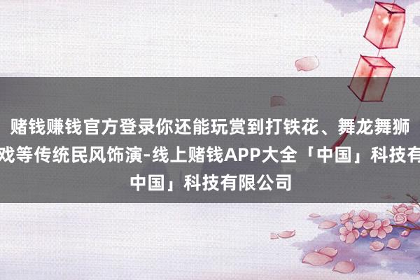 赌钱赚钱官方登录你还能玩赏到打铁花、舞龙舞狮、皮影戏等传统民风饰演-线上赌钱APP大全「中国」科技有限公司