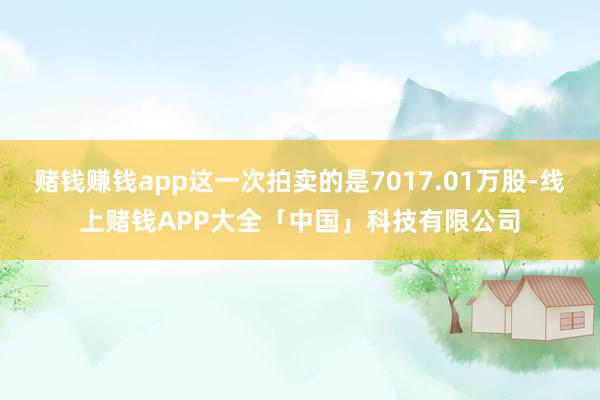 赌钱赚钱app这一次拍卖的是7017.01万股-线上赌钱APP大全「中国」科技有限公司