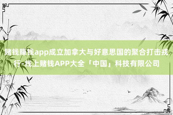 赌钱赚钱app成立加拿大与好意思国的聚合打击戎行-线上赌钱APP大全「中国」科技有限公司