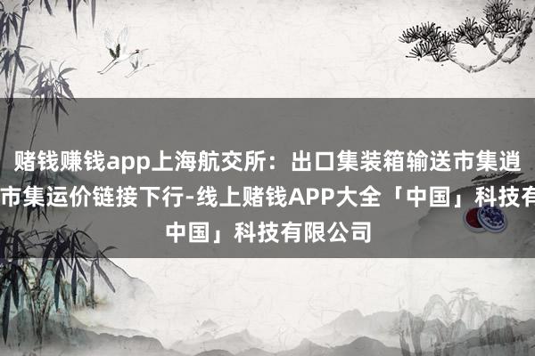 赌钱赚钱app上海航交所:出口集装箱输送市集逍遥复原 市集运价链接下行-线上赌钱APP大全「中国」科技有限公司