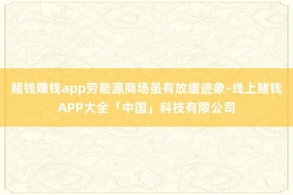 赌钱赚钱app劳能源商场虽有放缓迹象-线上赌钱APP大全「中国」科技有限公司