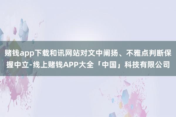 赌钱app下载和讯网站对文中阐扬、不雅点判断保握中立-线上赌钱APP大全「中国」科技有限公司