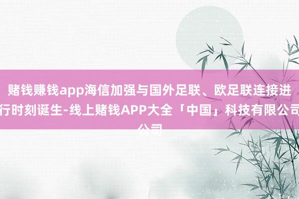 赌钱赚钱app海信加强与国外足联、欧足联连接进行时刻诞生-线上赌钱APP大全「中国」科技有限公司