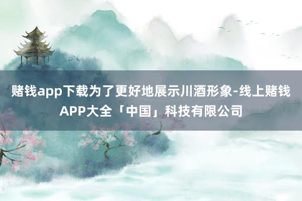 赌钱app下载为了更好地展示川酒形象-线上赌钱APP大全「中国」科技有限公司