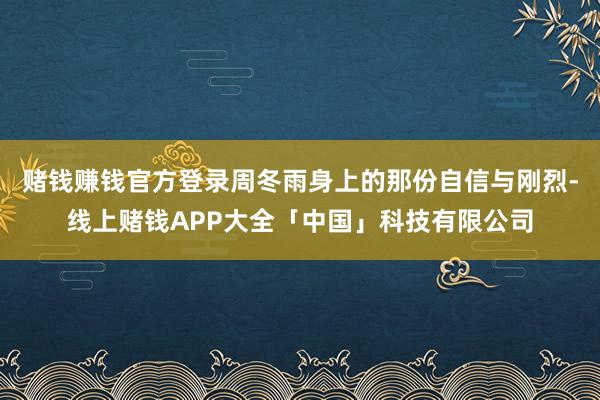 赌钱赚钱官方登录周冬雨身上的那份自信与刚烈-线上赌钱APP大全「中国」科技有限公司