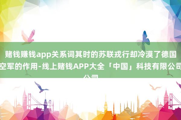 赌钱赚钱app关系词其时的苏联戎行却冷漠了德国空军的作用-线上赌钱APP大全「中国」科技有限公司