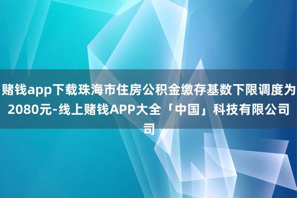 赌钱app下载珠海市住房公积金缴存基数下限调度为2080元-线上赌钱APP大全「中国」科技有限公司