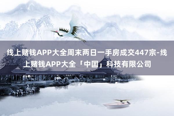线上赌钱APP大全周末两日一手房成交447宗-线上赌钱APP大全「中国」科技有限公司