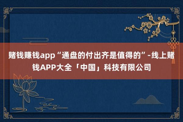 赌钱赚钱app“通盘的付出齐是值得的”-线上赌钱APP大全「中国」科技有限公司