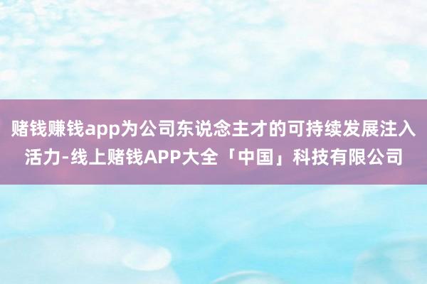 赌钱赚钱app为公司东说念主才的可持续发展注入活力-线上赌钱APP大全「中国」科技有限公司