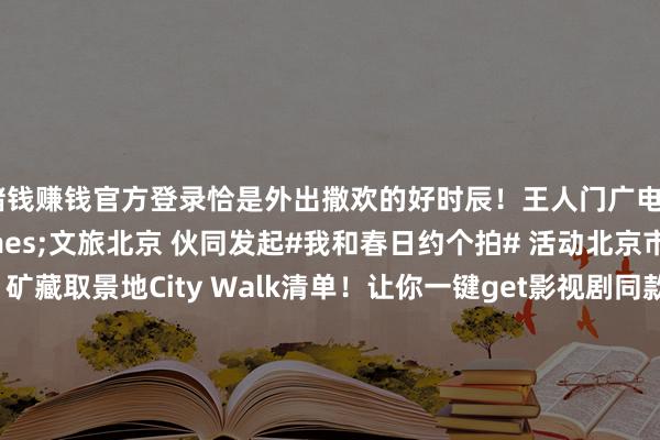 赌钱赚钱官方登录恰是外出撒欢的好时辰！王人门广电&times;北京发布&times;文旅北京 伙同发起#我和春日约个拍# 活动北京市广电局独家放送：矿藏取景地City Walk清单！让你一键get影视剧同款机位影相爱重者们留意啦！快来北京矿藏取景地拍摄你的光影大片      作家：文旅北京    -线上赌钱APP大全「中国」科技有限公司