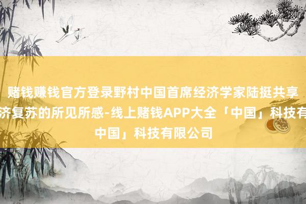 赌钱赚钱官方登录野村中国首席经济学家陆挺共享了对经济复苏的所见所感-线上赌钱APP大全「中国」科技有限公司