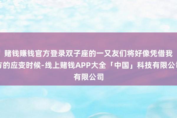 赌钱赚钱官方登录双子座的一又友们将好像凭借我方的应变时候-线上赌钱APP大全「中国」科技有限公司