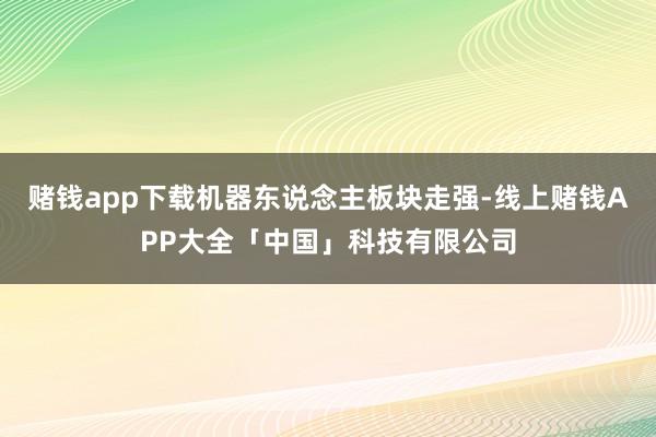 赌钱app下载机器东说念主板块走强-线上赌钱APP大全「中国」科技有限公司