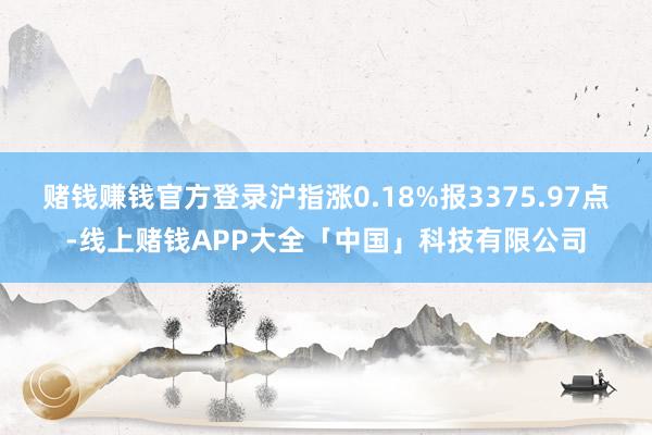 赌钱赚钱官方登录沪指涨0.18%报3375.97点-线上赌钱APP大全「中国」科技有限公司