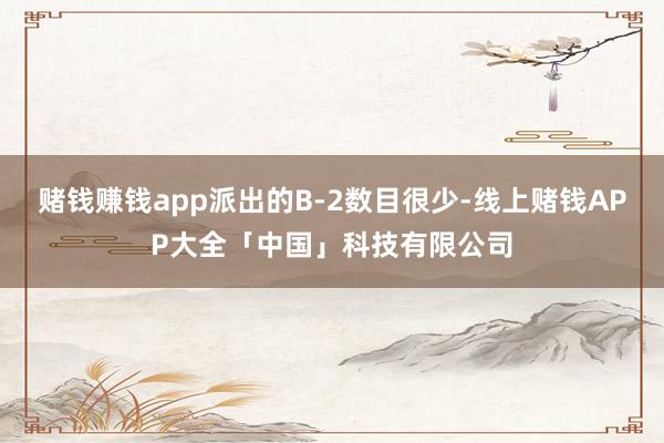 赌钱赚钱app派出的B-2数目很少-线上赌钱APP大全「中国」科技有限公司