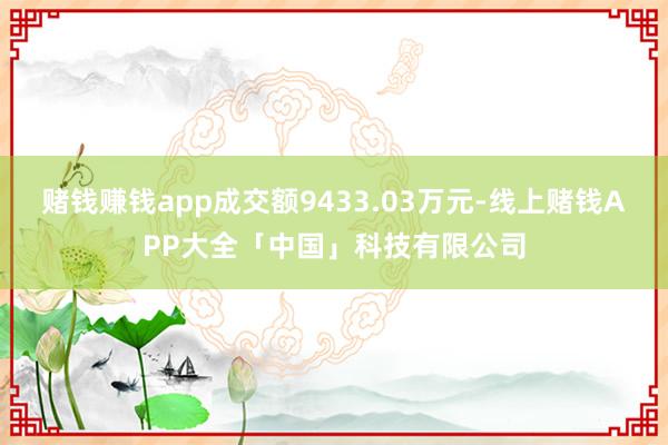 赌钱赚钱app成交额9433.03万元-线上赌钱APP大全「中国」科技有限公司