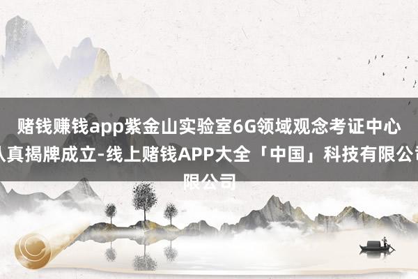 赌钱赚钱app紫金山实验室6G领域观念考证中心认真揭牌成立-线上赌钱APP大全「中国」科技有限公司