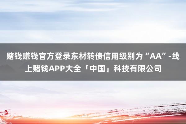 赌钱赚钱官方登录东材转债信用级别为“AA”-线上赌钱APP大全「中国」科技有限公司