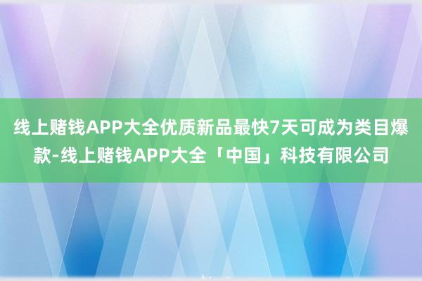 线上赌钱APP大全优质新品最快7天可成为类目爆款-线上赌钱APP大全「中国」科技有限公司