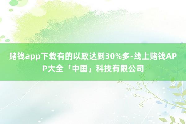赌钱app下载有的以致达到30%多-线上赌钱APP大全「中国」科技有限公司