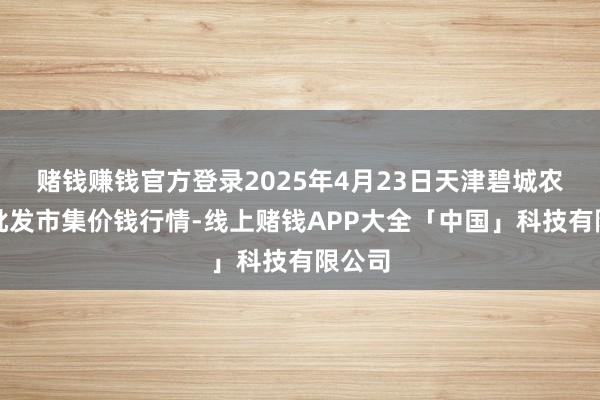 赌钱赚钱官方登录2025年4月23日天津碧城农家具批发市集价钱行情-线上赌钱APP大全「中国」科技有限公司