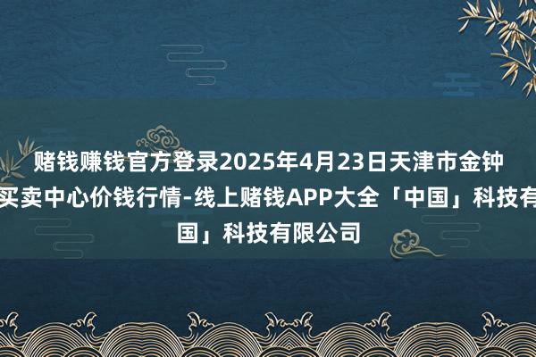 赌钱赚钱官方登录2025年4月23日天津市金钟河蔬菜买卖中心价钱行情-线上赌钱APP大全「中国」科技有限公司