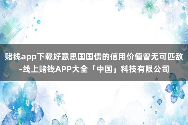 赌钱app下载好意思国国债的信用价值曾无可匹敌-线上赌钱APP大全「中国」科技有限公司