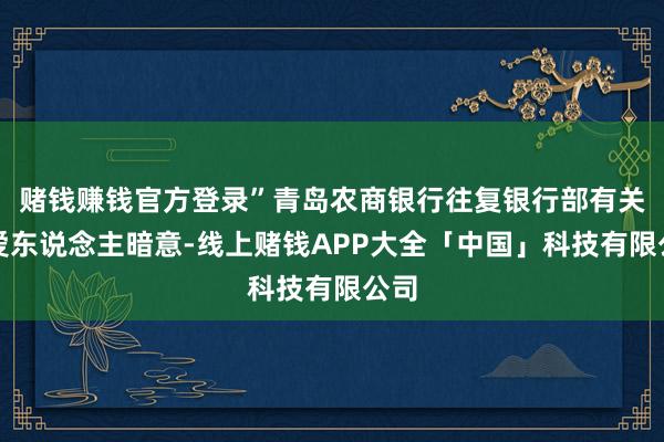 赌钱赚钱官方登录”青岛农商银行往复银行部有关厚爱东说念主暗意-线上赌钱APP大全「中国」科技有限公司