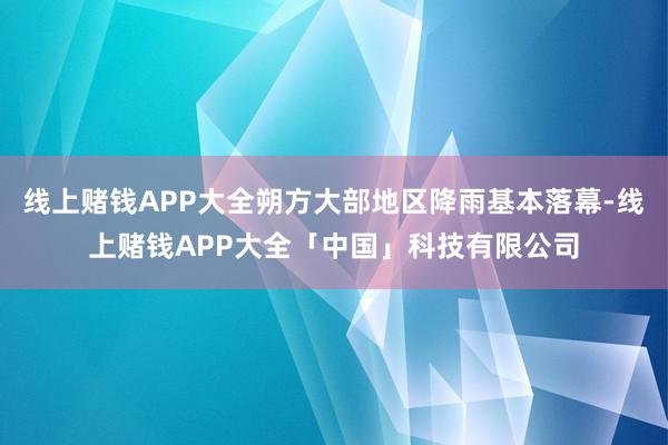 线上赌钱APP大全朔方大部地区降雨基本落幕-线上赌钱APP大全「中国」科技有限公司