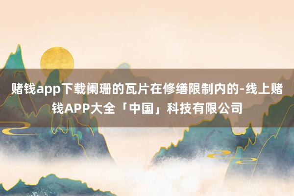 赌钱app下载阑珊的瓦片在修缮限制内的-线上赌钱APP大全「中国」科技有限公司
