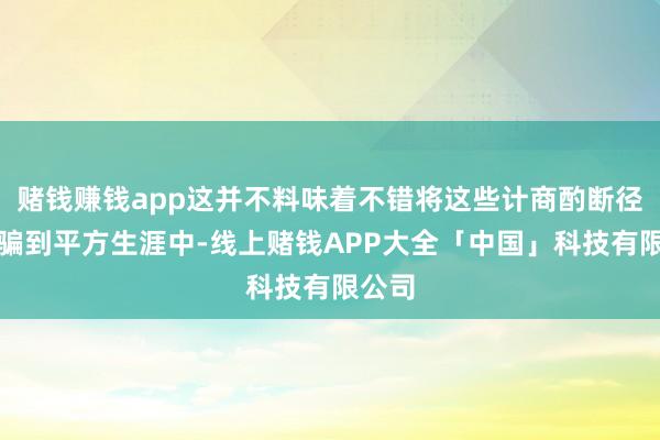 赌钱赚钱app这并不料味着不错将这些计商酌断径直诳骗到平方生涯中-线上赌钱APP大全「中国」科技有限公司