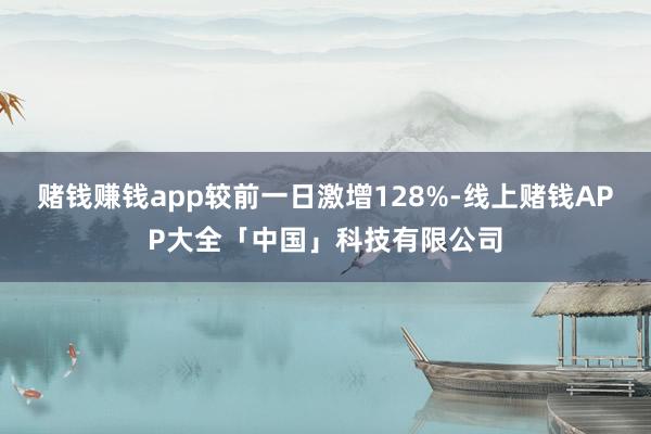 赌钱赚钱app较前一日激增128%-线上赌钱APP大全「中国」科技有限公司