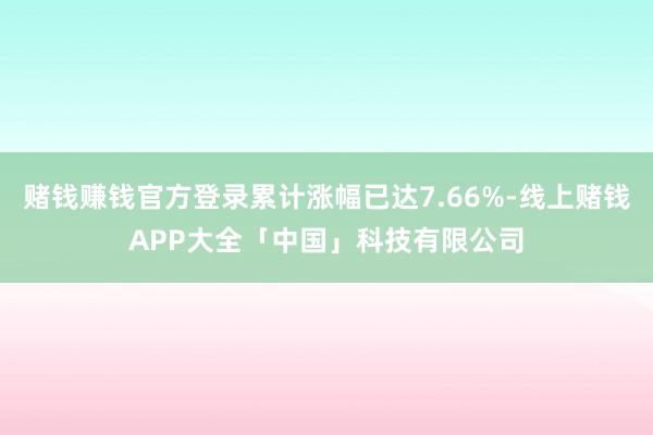 赌钱赚钱官方登录累计涨幅已达7.66%-线上赌钱APP大全「中国」科技有限公司