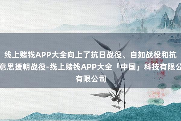 线上赌钱APP大全向上了抗日战役、自如战役和抗好意思援朝战役-线上赌钱APP大全「中国」科技有限公司