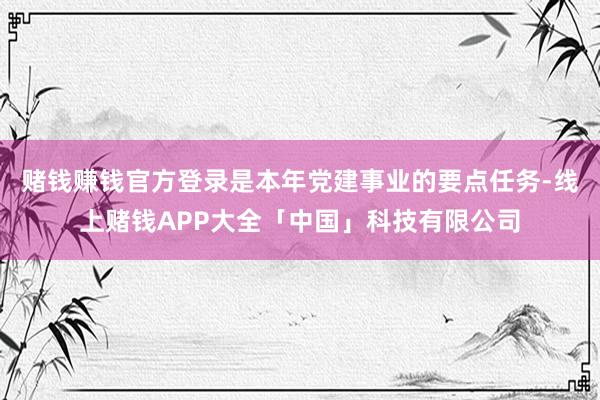 赌钱赚钱官方登录是本年党建事业的要点任务-线上赌钱APP大全「中国」科技有限公司