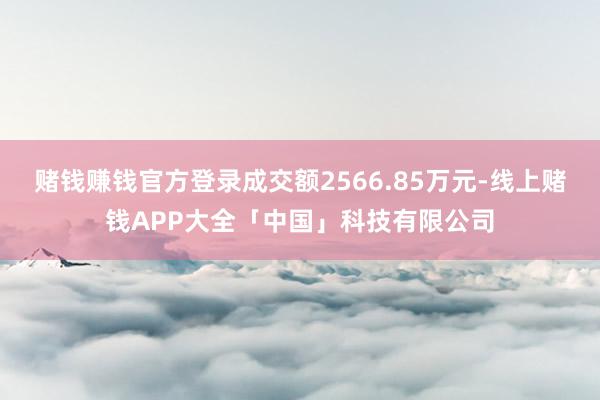 赌钱赚钱官方登录成交额2566.85万元-线上赌钱APP大全「中国」科技有限公司