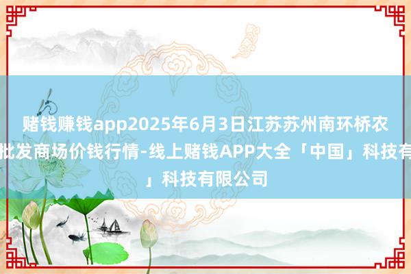赌钱赚钱app2025年6月3日江苏苏州南环桥农副产物批发商场价钱行情-线上赌钱APP大全「中国」科技有限公司