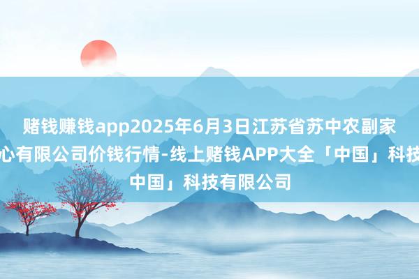 赌钱赚钱app2025年6月3日江苏省苏中农副家具往返中心有限公司价钱行情-线上赌钱APP大全「中国」科技有限公司