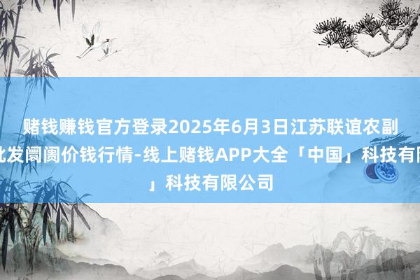 赌钱赚钱官方登录2025年6月3日江苏联谊农副家具批发阛阓价钱行情-线上赌钱APP大全「中国」科技有限公司