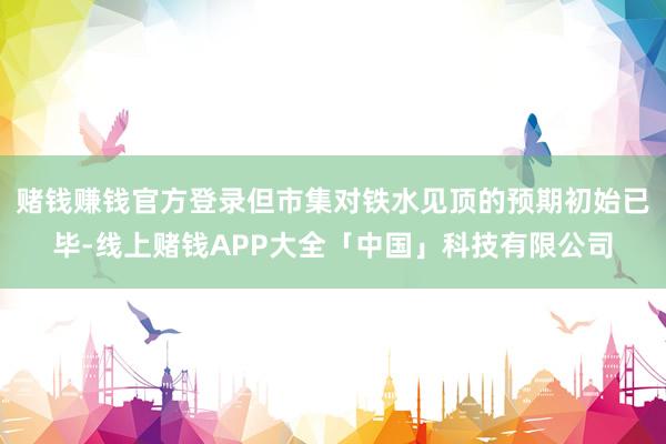 赌钱赚钱官方登录但市集对铁水见顶的预期初始已毕-线上赌钱APP大全「中国」科技有限公司