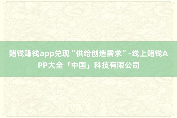 赌钱赚钱app兑现“供给创造需求”-线上赌钱APP大全「中国」科技有限公司